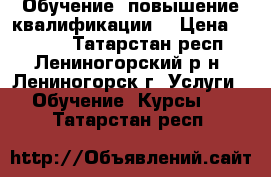 Обучение, повышение квалификации  › Цена ­ 3 000 - Татарстан респ., Лениногорский р-н, Лениногорск г. Услуги » Обучение. Курсы   . Татарстан респ.